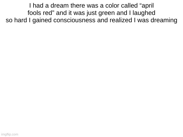 I had a dream there was a color called “april fools red” and it was just green and I laughed so hard I gained consciousness and realized I was dreaming | made w/ Imgflip meme maker