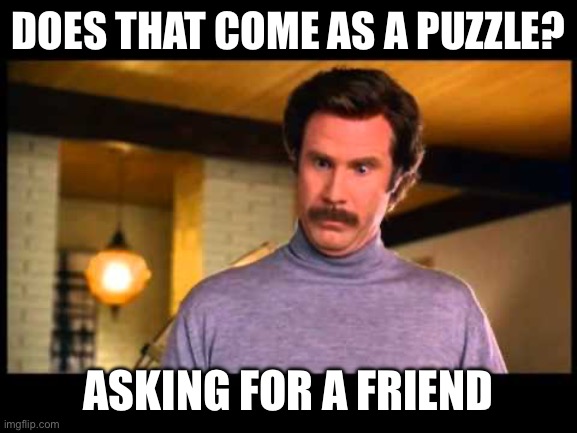 Anchorman I'm Impressed | DOES THAT COME AS A PUZZLE? ASKING FOR A FRIEND | image tagged in anchorman i'm impressed | made w/ Imgflip meme maker