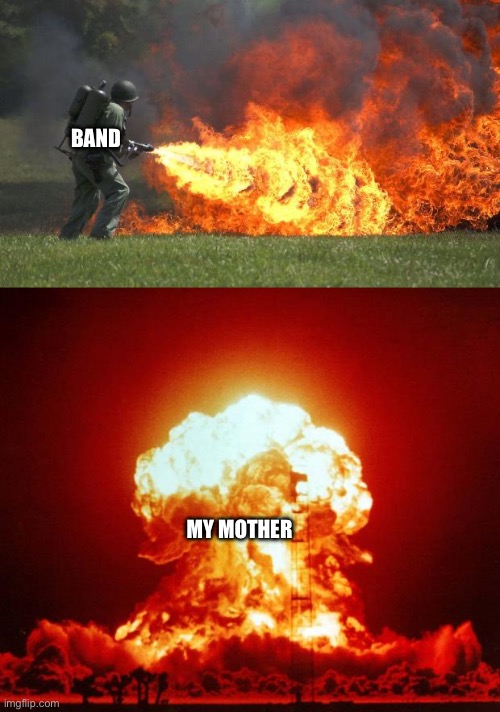 BAND MY MOTHER | image tagged in flamethrower,nuke | made w/ Imgflip meme maker