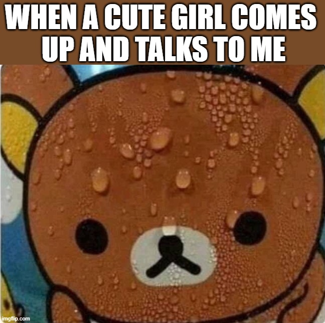 Nervous | WHEN A CUTE GIRL COMES 
UP AND TALKS TO ME | image tagged in sweating,nervous | made w/ Imgflip meme maker