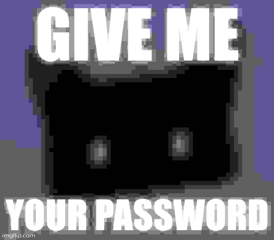 GIVE ME YOUR PASSWORD | image tagged in give me your password | made w/ Imgflip meme maker