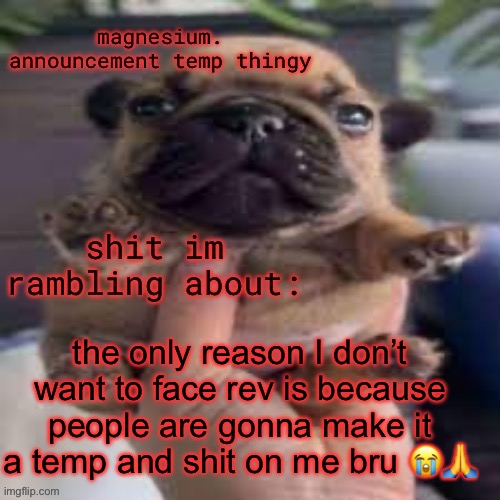 pug temp | the only reason I don’t want to face rev is because people are gonna make it a temp and shit on me bru 😭🙏 | image tagged in pug temp | made w/ Imgflip meme maker