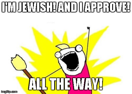 X All The Y Meme | I'M JEWISH! AND I APPROVE! ALL THE WAY! | image tagged in memes,x all the y | made w/ Imgflip meme maker