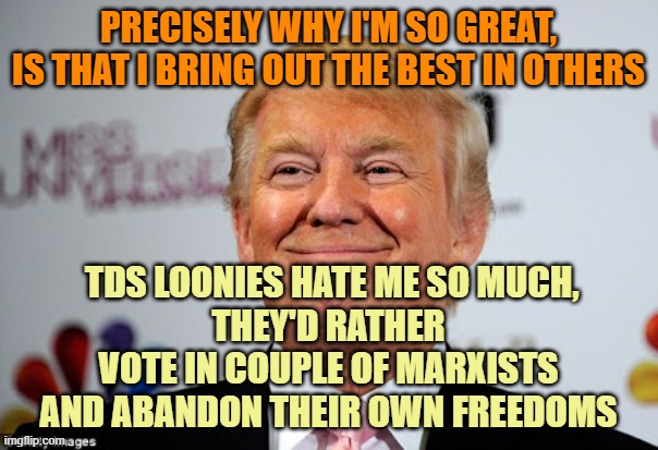 Donald trump approves | PRECISELY WHY I'M SO GREAT,
IS THAT I BRING OUT THE BEST IN OTHERS TDS LOONIES HATE ME SO MUCH,
THEY'D RATHER VOTE IN COUPLE OF MARXISTS
AND | image tagged in donald trump approves | made w/ Imgflip meme maker