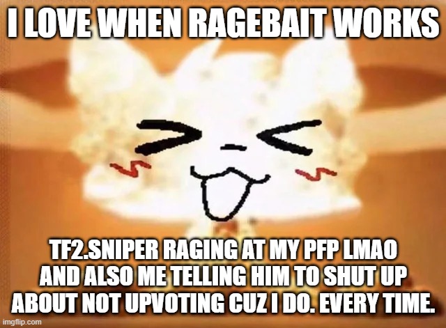 yeah just shut it bro nobody wants to hear it | I LOVE WHEN RAGEBAIT WORKS; TF2.SNIPER RAGING AT MY PFP LMAO
AND ALSO ME TELLING HIM TO SHUT UP ABOUT NOT UPVOTING CUZ I DO. EVERY TIME. | image tagged in boykisser nuke | made w/ Imgflip meme maker