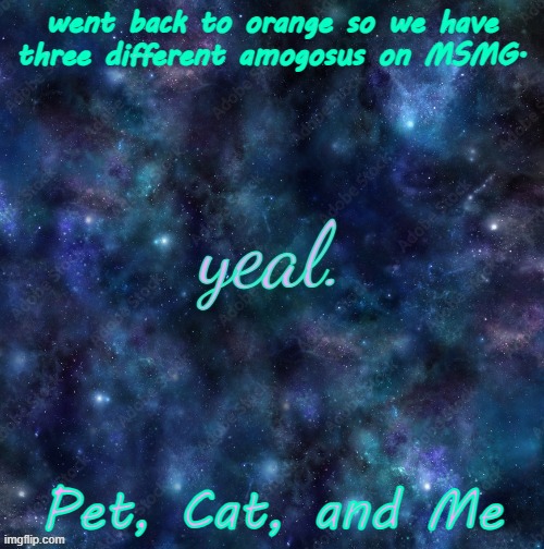 yeal. | went back to orange so we have three different amogosus on MSMG. Pet, Cat, and Me | image tagged in yeal | made w/ Imgflip meme maker