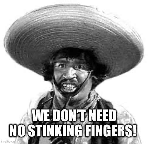 Badges we dont need no stinking badges | WE DON’T NEED NO STINKING FINGERS! | image tagged in badges we dont need no stinking badges | made w/ Imgflip meme maker