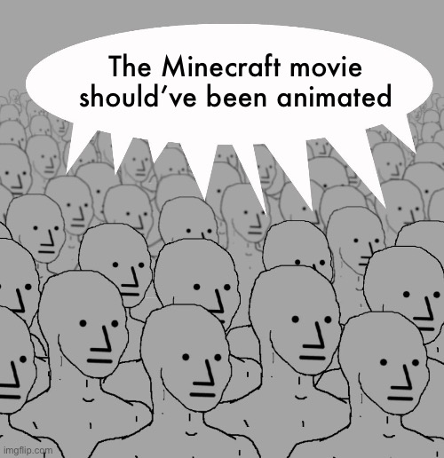 Literally everyone expected it to be animated. It being live action is unique in my opinion | The Minecraft movie should’ve been animated | image tagged in npc-crowd | made w/ Imgflip meme maker