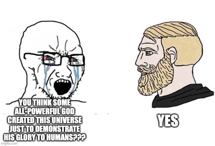 Yes, I do think that | YOU THINK SOME ALL-POWERFUL GOD CREATED THIS UNIVERSE JUST TO DEMONSTRATE HIS GLORY TO HUMANS??? YES | image tagged in soyboy vs yes chad,christian,christian memes,funny memes,bible | made w/ Imgflip meme maker