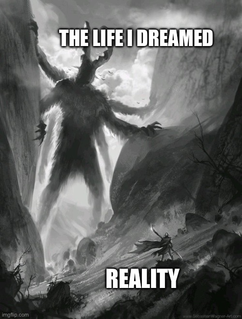 Illusion | THE LIFE I DREAMED; REALITY | image tagged in big monster,sad | made w/ Imgflip meme maker