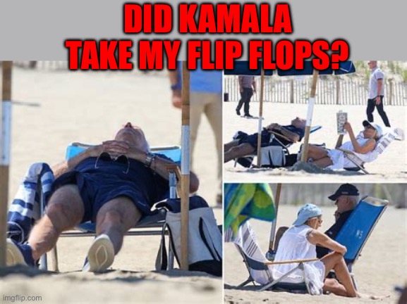 Democrat President at his best | DID KAMALA TAKE MY FLIP FLOPS? | image tagged in sleepy joe,democrats,biden,incompetence,dementia | made w/ Imgflip meme maker