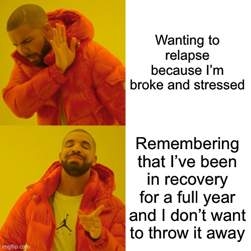 Drake Hotline Bling Meme | Wanting to relapse because I’m broke and stressed; Remembering that I’ve been in recovery for a full year and I don’t want to throw it away | image tagged in memes,drake hotline bling | made w/ Imgflip meme maker