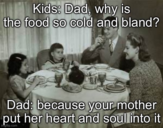 Cold and bland | Kids: Dad, why is the food so cold and bland? Dad: because your mother put her heart and soul into it | image tagged in 1950 family meal,soul,heart,food,cold | made w/ Imgflip meme maker