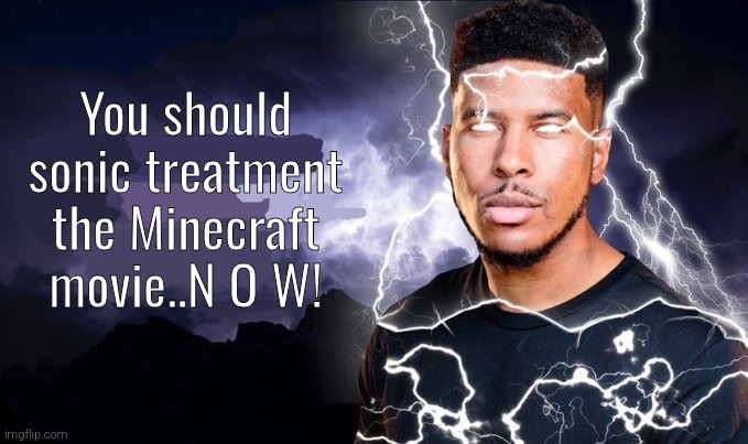 You should kill yourself NOW! | You should sonic treatment the Minecraft movie..N O W! | image tagged in you should kill yourself now | made w/ Imgflip meme maker