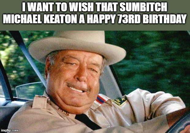 Happy Birthday, Michael Keaton | I WANT TO WISH THAT SUMBITCH MICHAEL KEATON A HAPPY 73RD BIRTHDAY | image tagged in happy birthday,michael keaton,birthday,funny,memes,sheriff buford t justice | made w/ Imgflip meme maker