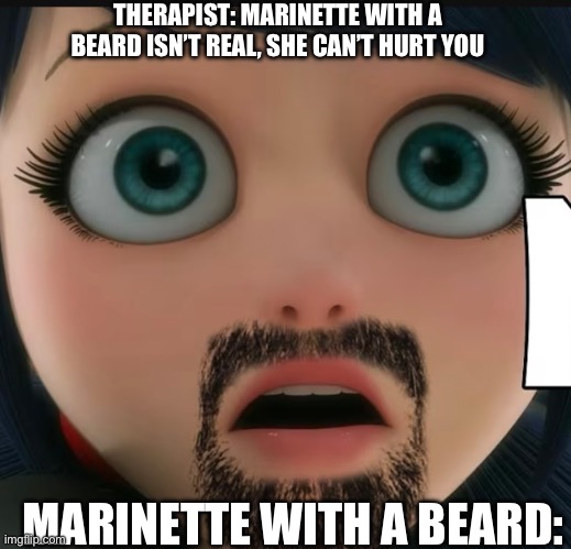 Just saw this on a YouTube thumbnail. | THERAPIST: MARINETTE WITH A BEARD ISN’T REAL, SHE CAN’T HURT YOU; MARINETTE WITH A BEARD: | image tagged in therapist | made w/ Imgflip meme maker