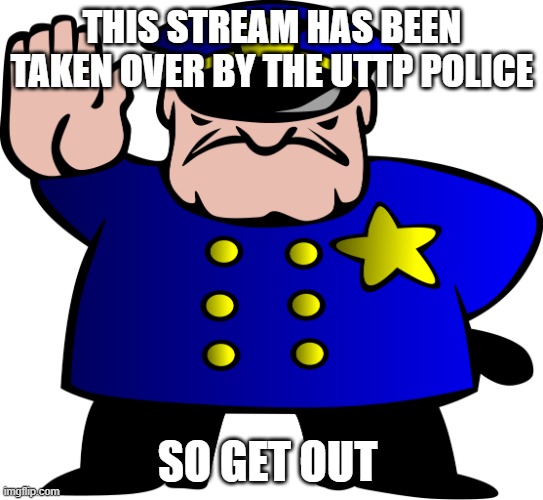 UTTP | THIS STREAM HAS BEEN TAKEN OVER BY THE UTTP POLICE; SO GET OUT | image tagged in uttp | made w/ Imgflip meme maker