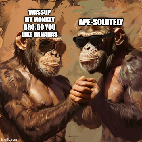 Not google I made this by myself | APE-SOLUTELY; WASSUP MY MONKEY BRO, DO YOU LIKE BANANAS | image tagged in two very muscular monkeys shake hands | made w/ Imgflip meme maker