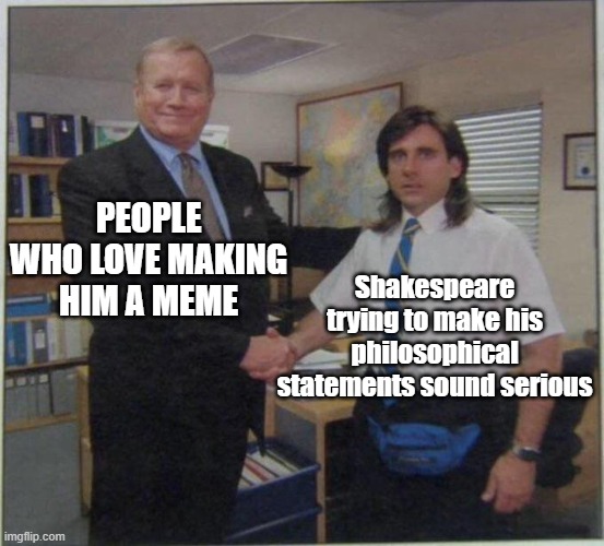 We all love Shakespeare... for his memes | PEOPLE WHO LOVE MAKING HIM A MEME; Shakespeare trying to make his philosophical statements sound serious | image tagged in the office handshake,shakespeare,william shakespeare,philosophy,wth does serious even mean,bruh | made w/ Imgflip meme maker