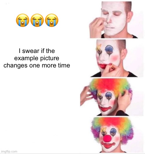 Clown Applying Makeup Meme | 😭😭😭; I swear if the example picture changes one more time | image tagged in memes,clown applying makeup | made w/ Imgflip meme maker