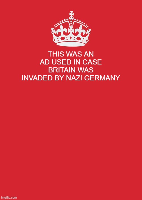 Keep Calm And Carry On Red | THIS WAS AN AD USED IN CASE BRITAIN WAS INVADED BY NAZI GERMANY | image tagged in memes,keep calm and carry on red | made w/ Imgflip meme maker