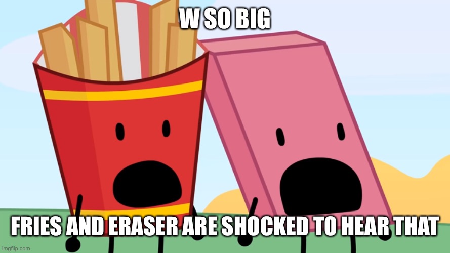 Bfdi fries and eraser shocked | W SO BIG FRIES AND ERASER ARE SHOCKED TO HEAR THAT | image tagged in bfdi fries and eraser shocked | made w/ Imgflip meme maker