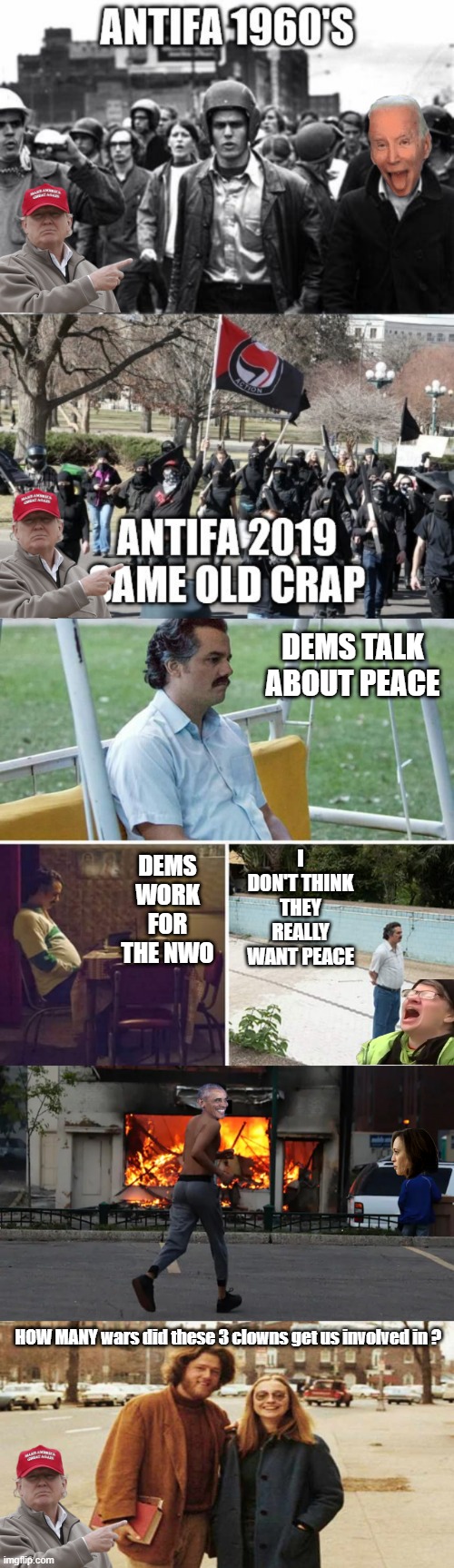 TIME & TIME again they show you what they are, " Oh thats just a Movie " | DEMS TALK ABOUT PEACE; I DON'T THINK THEY REALLY WANT PEACE; DEMS WORK FOR THE NWO; HOW MANY wars did these 3 clowns get us involved in ? | image tagged in memes,sad pablo escobar | made w/ Imgflip meme maker