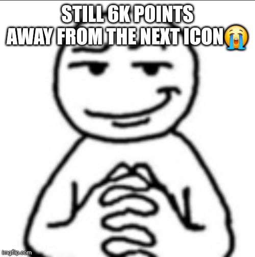 Dubious mf | STILL 6K POINTS AWAY FROM THE NEXT ICON😭 | image tagged in dubious mf | made w/ Imgflip meme maker