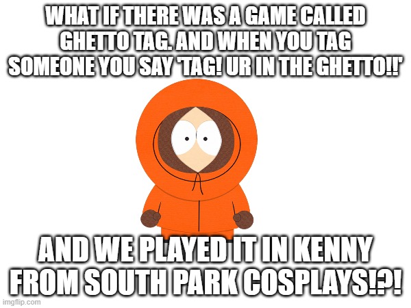 WHAT IF THERE WAS A GAME CALLED GHETTO TAG. AND WHEN YOU TAG SOMEONE YOU SAY 'TAG! UR IN THE GHETTO!!'; AND WE PLAYED IT IN KENNY FROM SOUTH PARK COSPLAYS!?! | made w/ Imgflip meme maker