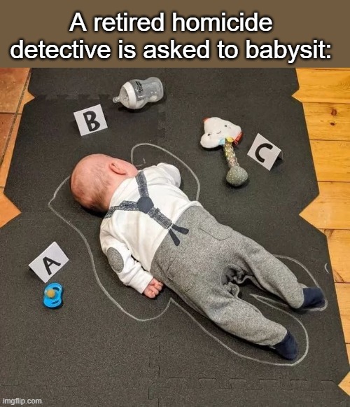 A retired homicide detective is asked to babysit | A retired homicide detective is asked to babysit: | image tagged in funny | made w/ Imgflip meme maker