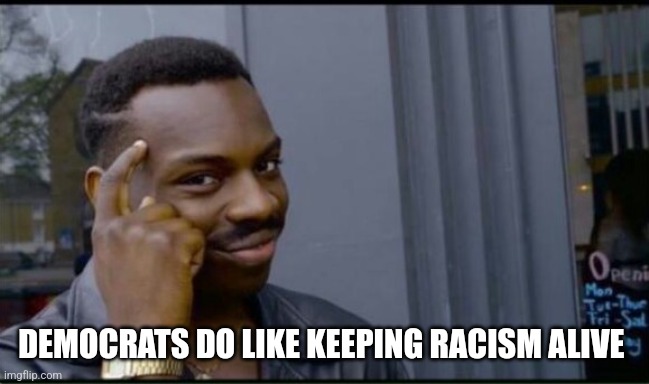 Thinking Black Man | DEMOCRATS DO LIKE KEEPING RACISM ALIVE | image tagged in thinking black man | made w/ Imgflip meme maker