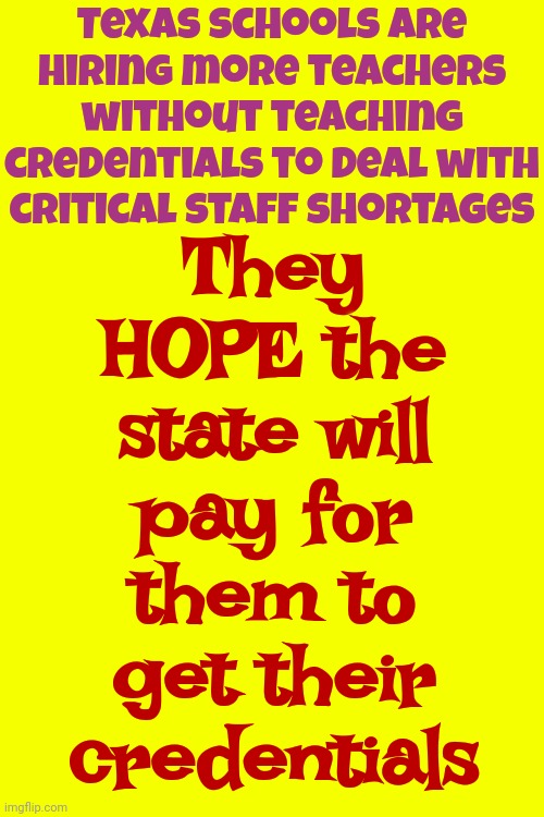 It Could Be Interesting In 20 Years When The Children That Were Taught By Unqualified "Teachers" Grow Up And Need A Job | Texas schools are hiring more teachers without teaching credentials to deal with critical staff shortages; They HOPE the state will pay for them to get their credentials | image tagged in unqualified teachers in texas,unbelievable,you couldn't pay me to live in texas,nope nope nope,no just no,memes | made w/ Imgflip meme maker