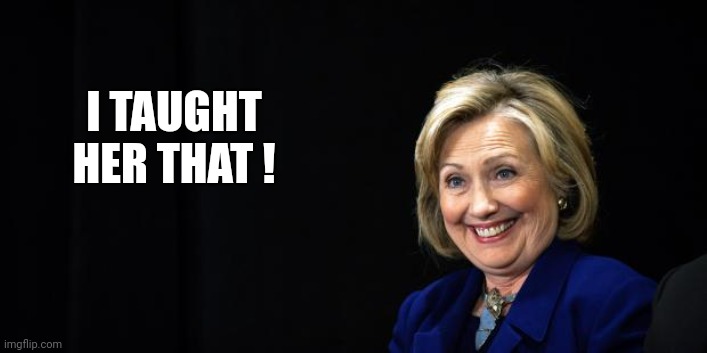 Hillary | I TAUGHT HER THAT ! | image tagged in hillary | made w/ Imgflip meme maker