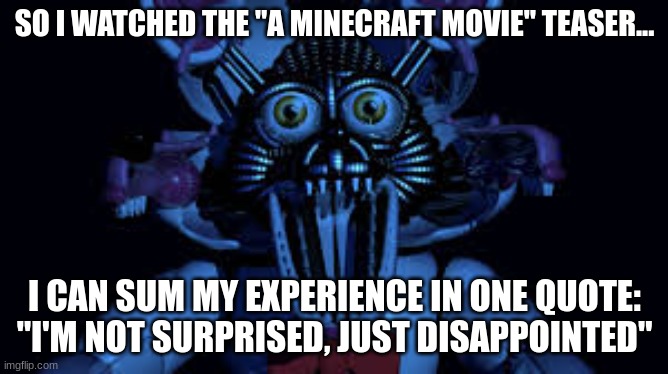 Look at what they did to my boy Jack Black :( | SO I WATCHED THE "A MINECRAFT MOVIE" TEASER... I CAN SUM MY EXPERIENCE IN ONE QUOTE:
"I'M NOT SURPRISED, JUST DISAPPOINTED" | image tagged in funtime foxy jumpscare fnaf sister location | made w/ Imgflip meme maker