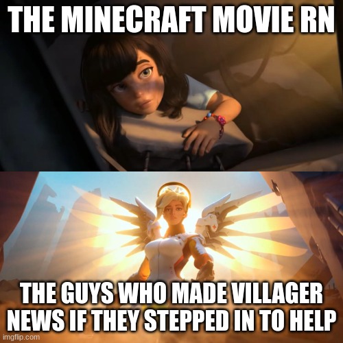 Its like, really bad | THE MINECRAFT MOVIE RN; THE GUYS WHO MADE VILLAGER NEWS IF THEY STEPPED IN TO HELP | image tagged in overwatch mercy meme | made w/ Imgflip meme maker