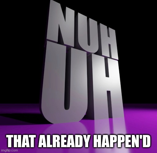 nuh uh 3d | THAT ALREADY HAPPEN'D | image tagged in nuh uh 3d | made w/ Imgflip meme maker