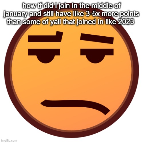 sad emojidex emoji | how tf did i join in the middle of january and still have like 3-5x more points than some of yall that joined in like 2023 | image tagged in sad emojidex emoji | made w/ Imgflip meme maker