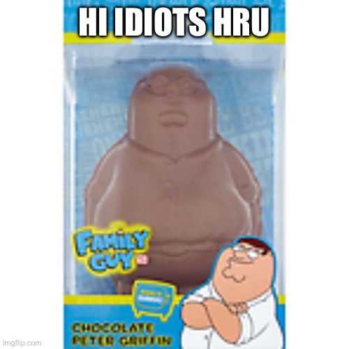 Family guy chocolate | HI IDIOTS HRU | image tagged in family guy chocolate | made w/ Imgflip meme maker