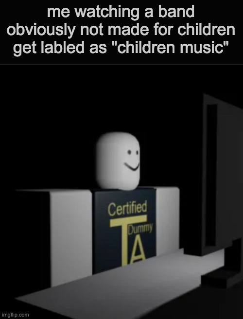 dumbass. | me watching a band obviously not made for children get labled as "children music" | image tagged in combat dummy computer | made w/ Imgflip meme maker