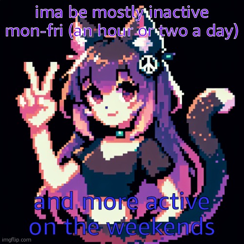 catgirl with peace sign | ima be mostly inactive mon-fri (an hour or two a day); and more active on the weekends | image tagged in catgirl with peace sign | made w/ Imgflip meme maker