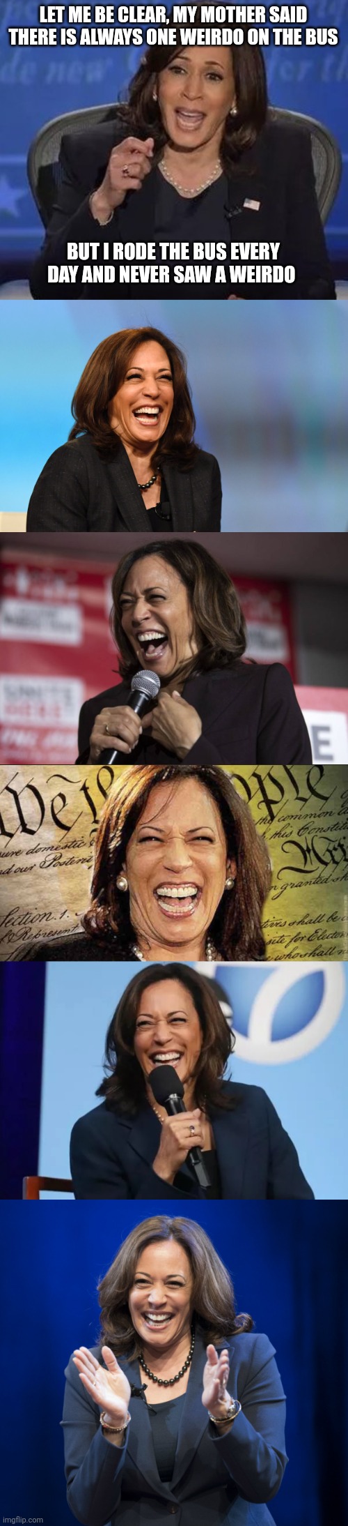 LET ME BE CLEAR, MY MOTHER SAID THERE IS ALWAYS ONE WEIRDO ON THE BUS BUT I RODE THE BUS EVERY DAY AND NEVER SAW A WEIRDO | image tagged in kamala harris,kamala harris laughing,kamala laughing,kamala harris laugh | made w/ Imgflip meme maker