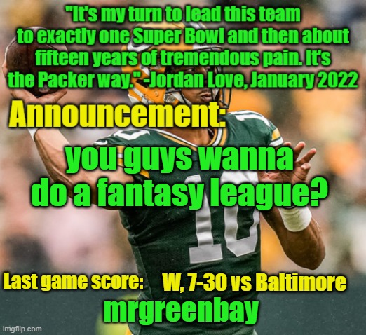 do ya? | you guys wanna do a fantasy league? W, 7-30 vs Baltimore | image tagged in mrgreenbay announcement temp | made w/ Imgflip meme maker