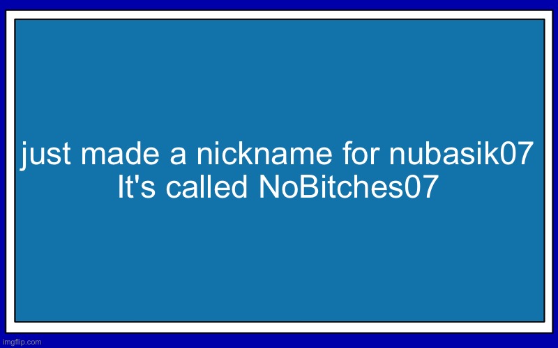 Fries_BFDI's blue text temp | just made a nickname for nubasik07

It's called NoBitches07 | image tagged in fries_bfdi's blue text temp | made w/ Imgflip meme maker