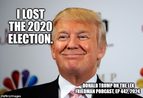 he admitted it. Again. | I LOST THE 2020 ELECTION. -DONALD TRUMP ON THE LEX FRIEDMAN PODCAST, EP 442, 2024 | image tagged in donald trump approves | made w/ Imgflip meme maker