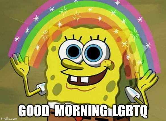 Good morning LGBTQ 
(Scarf is going to be on less. So, I figured I’d say good morning instead.) | GOOD  MORNING  LGBTQ | image tagged in imagination spongebob,spongebob squarepants,spongebob,lgbtq | made w/ Imgflip meme maker