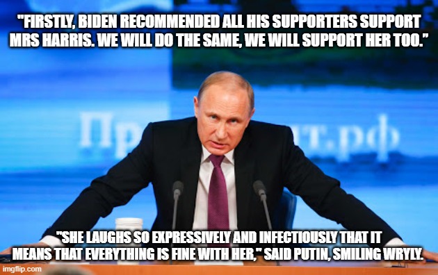 Russian collusion 2024 | "FIRSTLY, BIDEN RECOMMENDED ALL HIS SUPPORTERS SUPPORT MRS HARRIS. WE WILL DO THE SAME, WE WILL SUPPORT HER TOO.”; "SHE LAUGHS SO EXPRESSIVELY AND INFECTIOUSLY THAT IT MEANS THAT EVERYTHING IS FINE WITH HER," SAID PUTIN, SMILING WRYLY. | image tagged in putin angry,russian collusion 2024,commies for kamala,friends in low places,commie kamala,elections matter | made w/ Imgflip meme maker