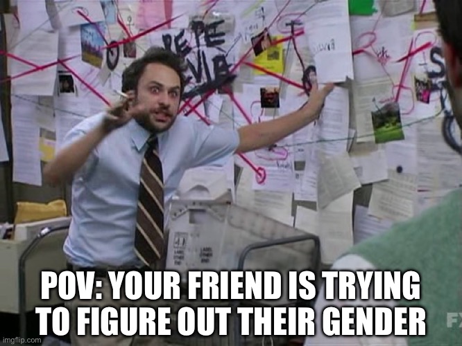 Pov: your friend is trying to figure out their gender | POV: YOUR FRIEND IS TRYING TO FIGURE OUT THEIR GENDER | image tagged in charlie conspiracy always sunny in philidelphia,its always sunny in philidelphia,lgbtq,pov,gender,gender identity | made w/ Imgflip meme maker