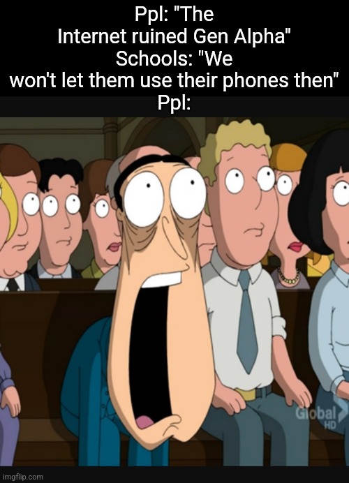 It could work but there are a few cons to it | Ppl: "The Internet ruined Gen Alpha"
Schools: "We won't let them use their phones then"
Ppl: | image tagged in quagmire jaw drop,memes,gen alpha,brainrot,school,smartphone | made w/ Imgflip meme maker