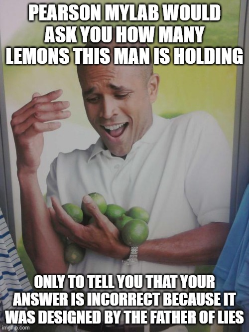 Pearson MyLab is terrible. Change my mind. | PEARSON MYLAB WOULD ASK YOU HOW MANY LEMONS THIS MAN IS HOLDING; ONLY TO TELL YOU THAT YOUR ANSWER IS INCORRECT BECAUSE IT WAS DESIGNED BY THE FATHER OF LIES | image tagged in memes,why can't i hold all these limes,college,online learning,pearson sucks | made w/ Imgflip meme maker