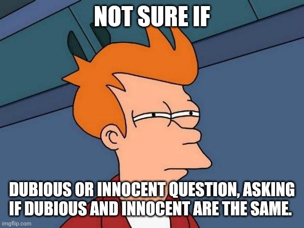 Not sure if- fry | NOT SURE IF DUBIOUS OR INNOCENT QUESTION, ASKING IF DUBIOUS AND INNOCENT ARE THE SAME. | image tagged in not sure if- fry | made w/ Imgflip meme maker